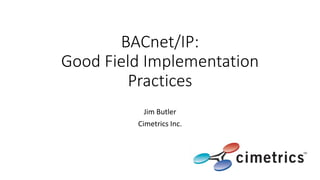 BACnet/IP:
Good Field Implementation
Practices
Jim Butler
Cimetrics Inc.
 