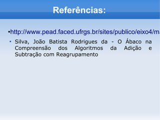Referências:
●http://www.pead.faced.ufrgs.br/sites/publico/eixo4/ma

Silva, João Batista Rodrigues da - O Ábaco na
Compreensão dos Algoritmos da Adição e
Subtração com Reagrupamento
 
