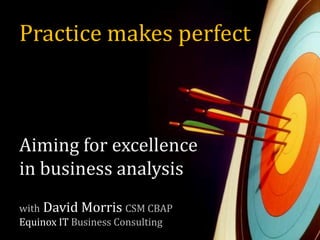 Practice makes perfect Aiming for excellence in business analysis withDavid Morris CSM CBAPEquinox ITBusiness Consulting 