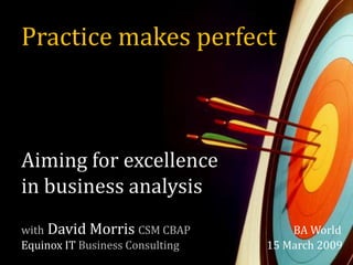 Practice makes perfect
Aiming for excellence
in business analysis
with David Morris CSM CBAP BA World
Equinox IT Business Consulting 15 March 2009
 