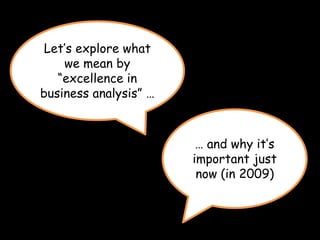 … and why it’s
important just
now (in 2009)
Let’s explore what
we mean by
“excellence in
business analysis” …
 