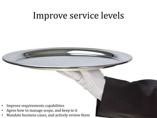 Improve service levels
• Improve requirements capabilities
• Agree how to manage scope, and keep to it
• Mandate business cases, and actively review them
 