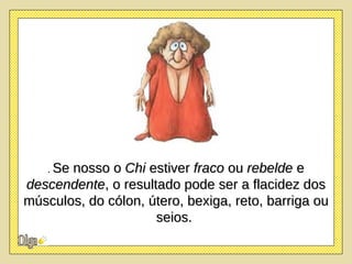 .  Se nosso o  Chi  estiver  fraco  ou  rebelde  e  descendente , o resultado pode ser a flacidez dos músculos, do cólon, útero, bexiga, reto, barriga ou seios.   