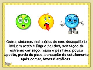 Outros sintomas mais sérios do meu desequilíbrio incluem  rosto e língua pálidos, sensação de extremo cansaço, mãos e pés frios, pouco apetite, perda de peso, sensação de estufamento após comer, fezes diarréicas .  