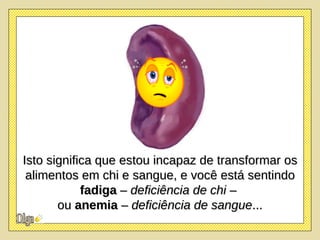 Isto significa que estou incapaz de transformar os alimentos em chi e sangue, e você está sentindo  fadiga  –  deficiência de chi  –  ou  anemia  –  deficiência de sangue ... 