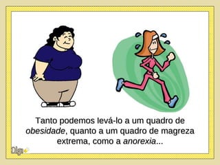 Tanto podemos levá-lo a um quadro de  obesidade , quanto a um quadro de magreza extrema, como a  anorexia ... 