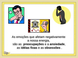 As emoções que afetam negativamente  a nossa energia,  são as  preocupações  e a  ansiedade , as  idéias fixas  e as  obsessões  . 