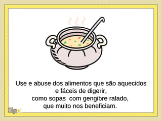 Use e abuse dos alimentos que são aquecidos e fáceis de digerir,  como sopas  com gengibre ralado,  que muito nos beneficiam.  