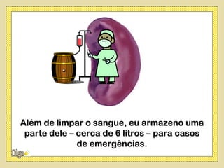 Além de limpar o sangue, eu armazeno uma
 parte dele – cerca de 6 litros – para casos
              de emergências.
 