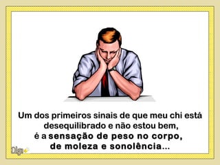 Um dos primeiros sinais de que meu chi está
     desequilibrado e não estou bem,
   é a sensação de peso no corpo,
       de moleza e sonolência ...
 