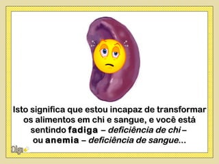 Isto significa que estou incapaz de transformar
   os alimentos em chi e sangue, e você está
     sentindo fadiga – deficiência de chi –
      ou anemia – deficiência de sangue...
 