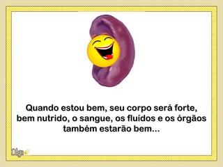 Quando estou bem, seu corpo será forte,
bem nutrido, o sangue, os fluídos e os órgãos
          também estarão bem...
 