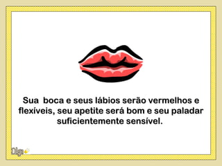 Sua boca e seus lábios serão vermelhos e
flexíveis, seu apetite será bom e seu paladar
           suficientemente sensível.
 