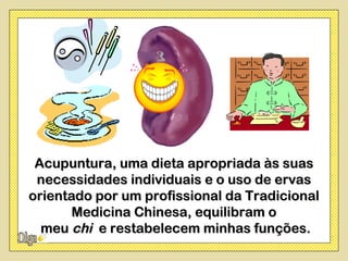 Acupuntura, uma dieta apropriada às suas
 necessidades individuais e o uso de ervas
orientado por um profissional da Tradicional
       Medicina Chinesa, equilibram o
  meu chi e restabelecem minhas funções.
 