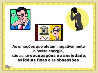 As emoções que afetam negativamente
           a nossa energia,
são as preocupações e a ansiedade ,
   as idéias fixas e as obsessões .
 