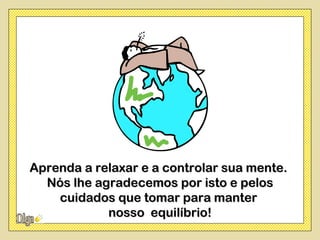 Aprenda a relaxar e a controlar sua mente.
  Nós lhe agradecemos por isto e pelos
    cuidados que tomar para manter
            nosso equilíbrio!
 