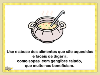 Use e abuse dos alimentos que são aquecidos
             e fáceis de digerir,
     como sopas com gengibre ralado,
         que muito nos beneficiam.
 