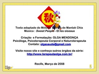 Texto adaptado do Método Taoísta de Mantak Chia
       Música : Sweet People - Et les oiseaux

      Criação e Formatação: OLGA MENDONÇA
Psicóloga, Psicoterapeuta Corporal e Naturoterapeuta
           Contato: olgasaude@gmail.com

 Visite nosso site e conheça outros órgãos da série:
          http://www.terapeutaolga.com.br/


               Recife, Março de 2008
 