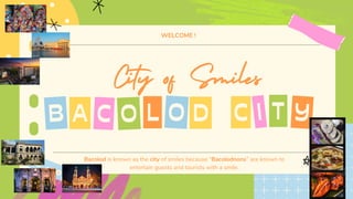 City of Smiles
Bacolod is known as the city of smiles because “Bacolodnons” are known to
entertain guests and tourists with a smile.
WELCOME !
A L D Y
B C O O T
I
C
 