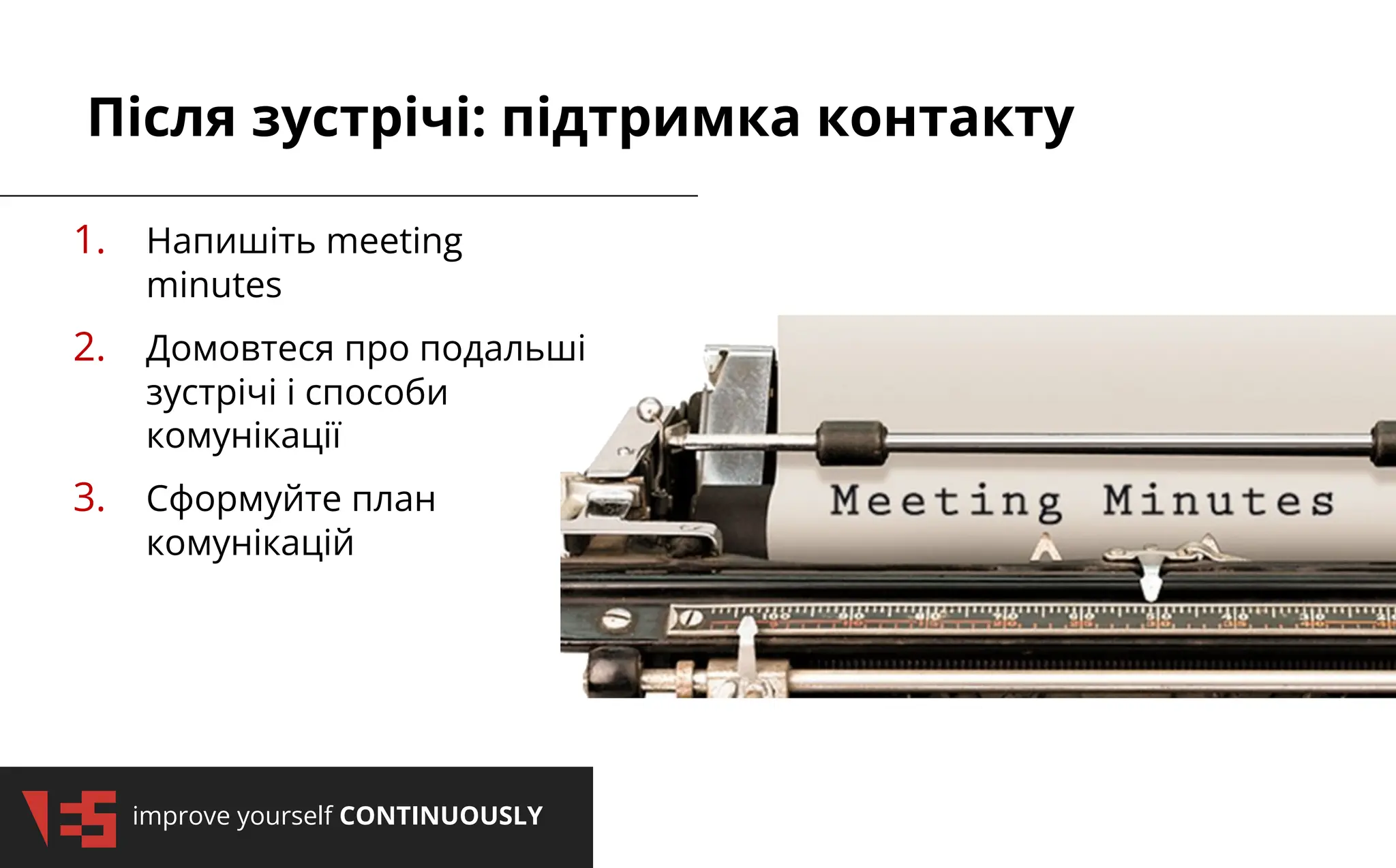 improve yourself CONTINUOUSLY
Після зустрічі: підтримка контакту
1. Напишіть meeting
minutes
2. Домовтеся про подальші
зустрічі і способи
комунікації
3. Сформуйте план
комунікацій
 