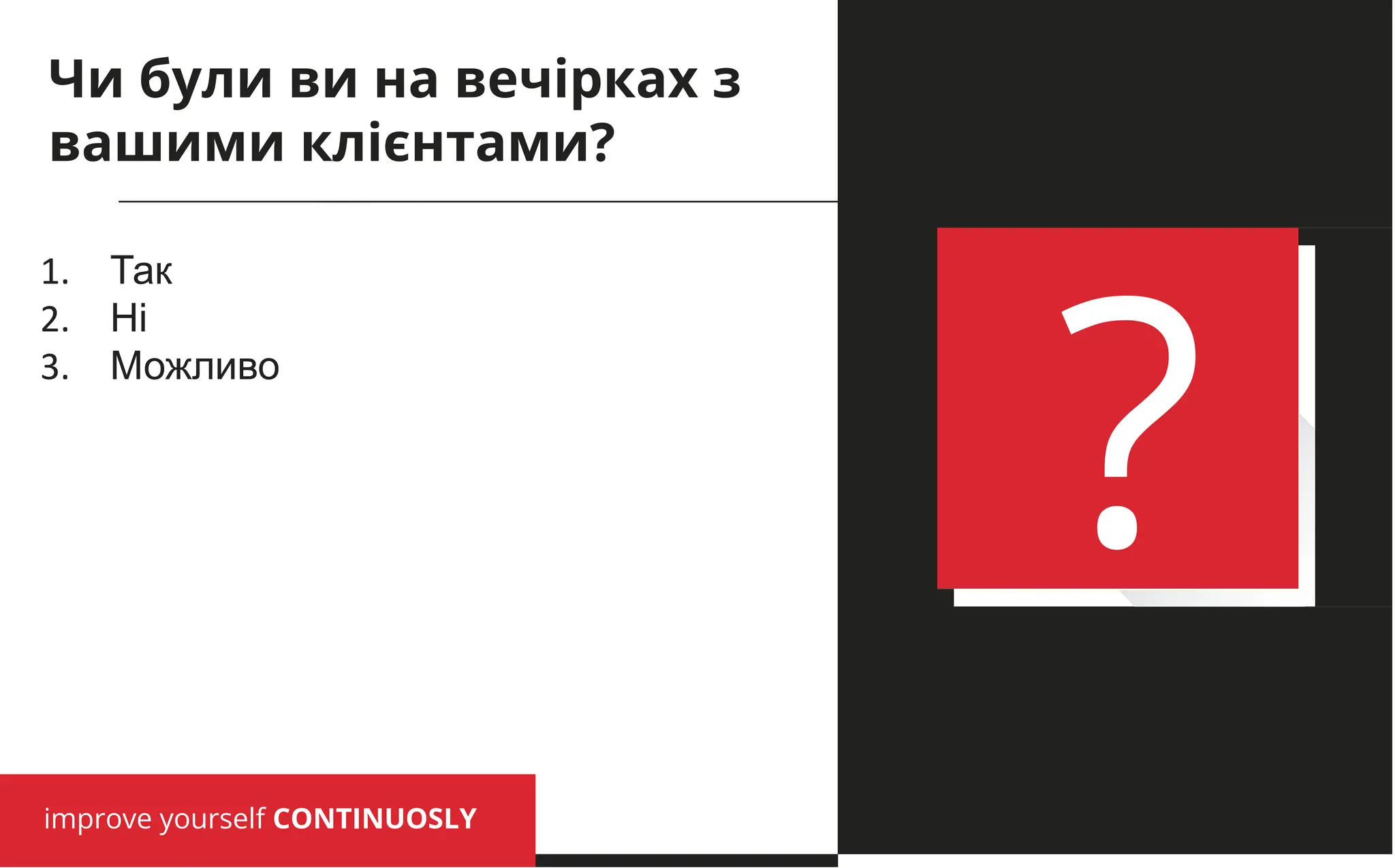 improve yourself CONTINUOSLY
?
1. Так
2. Ні
3. Можливо
Чи були ви на вечірках з
вашими клієнтами?
 