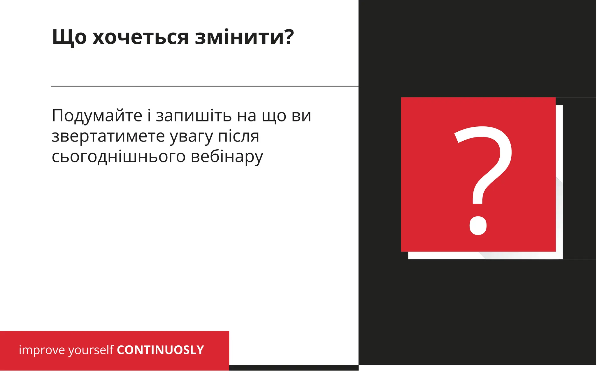 improve yourself CONTINUOSLY
?
Подумайте і запишіть на що ви
звертатимете увагу після
сьогоднішнього вебінару
Що хочеться змінити?
 