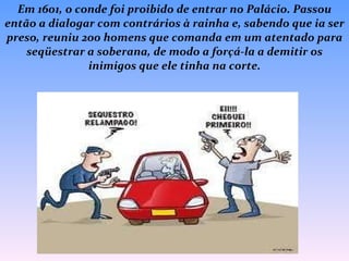 Em 1601, o conde foi proibido de entrar no Palácio. Passou então a dialogar com contrários à rainha e, sabendo que ia ser preso, reuniu 200 homens que comanda em um atentado para seqüestrar a soberana, de modo a forçá-la a demitir os inimigos que ele tinha na corte. 