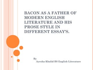 BACON AS A FATHER OF
MODERN ENGLISH
LITERATURE AND HIS
PROSE STYLE IN
DIFFERENT ESSAY’S.
By
Ayesha Khalid BS English Literature
 