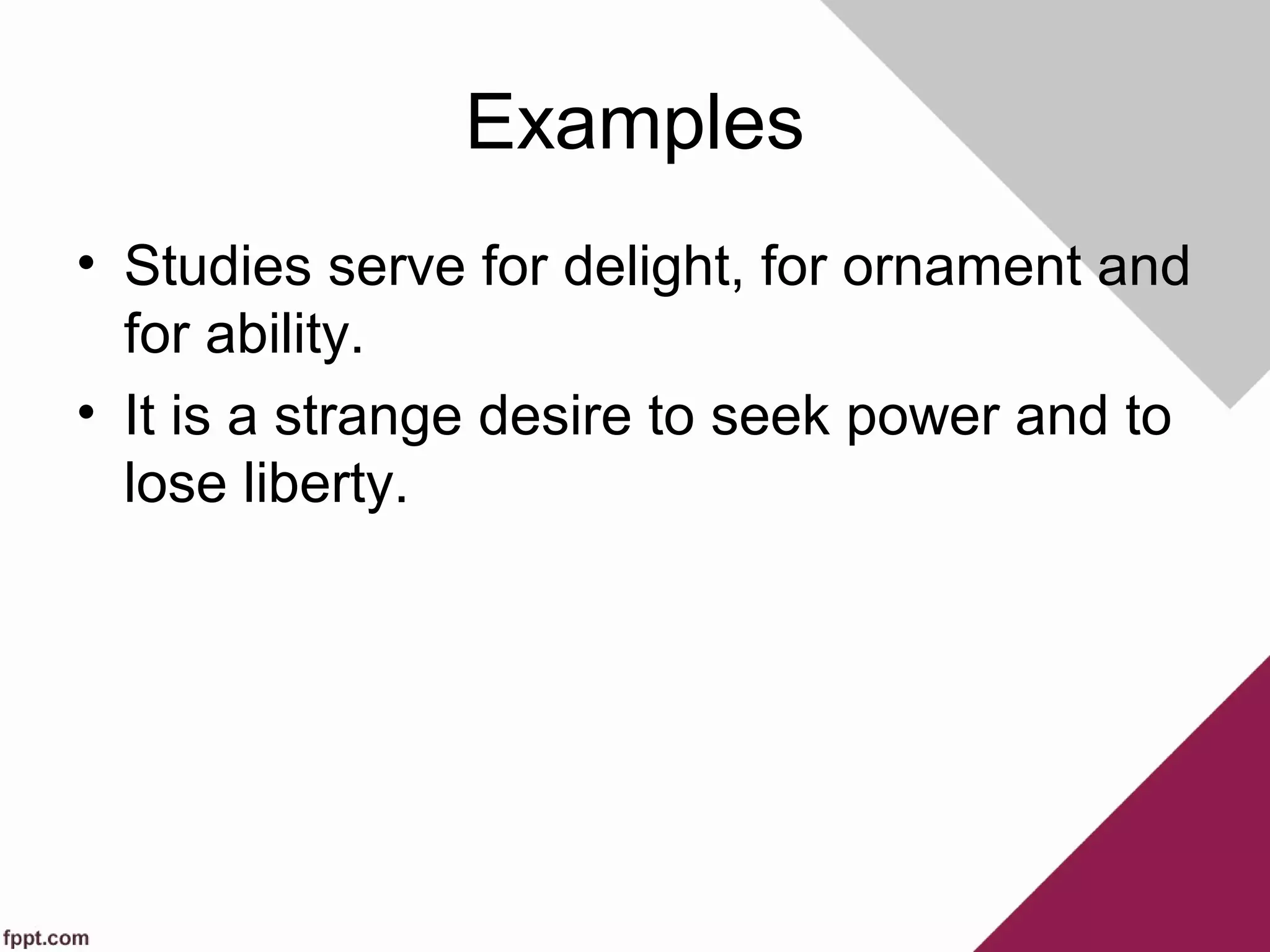 Examples
• Studies serve for delight, for ornament and
for ability.
• It is a strange desire to seek power and to
lose liberty.
 