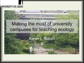 Making the most of university
campuses for teaching ecology
Karen L. Bacon
&
Julie Peacock
 
