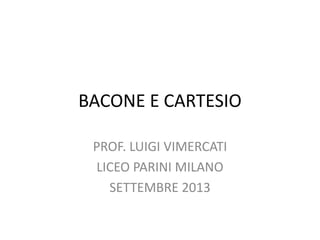 BACONE E CARTESIO
PROF. LUIGI VIMERCATI
LICEO PARINI MILANO
SETTEMBRE 2013
 