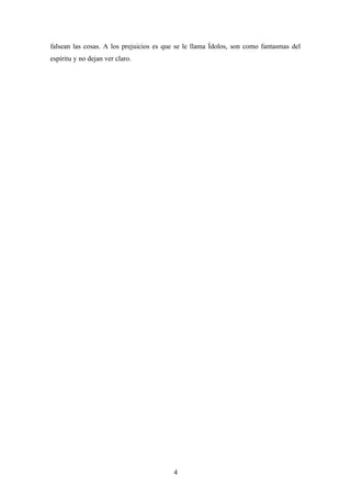 falsean las cosas. A los prejuicios es que se le llama Ídolos, son como fantasmas del
espíritu y no dejan ver claro.
4
 