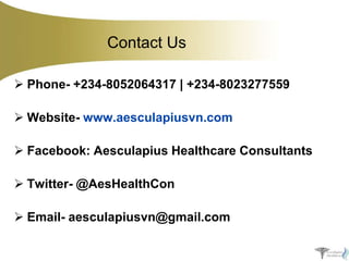Contact Us
 Phone- +234-8052064317 | +234-8023277559
 Website- www.aesculapiusvn.com

 Facebook: Aesculapius Healthcare Consultants
 Twitter- @AesHealthCon

 Email- aesculapiusvn@gmail.com

 