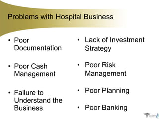 Problems with Hospital Business
• Poor
Documentation

• Lack of Investment
Strategy

• Poor Cash
Management

• Poor Risk
Management

• Failure to
Understand the
Business

• Poor Planning
• Poor Banking

 