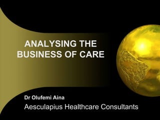 ANALYSING THE
BUSINESS OF CARE

Dr Olufemi Aina

Aesculapius Healthcare Consultants

 