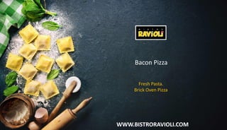 WWW.BISTRORAVIOLI.COM
Bacon Pizza
Fresh Pasta.
Brick Oven Pizza
 