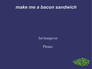 make me a bacon sandwich
Im hungover
Please.
 