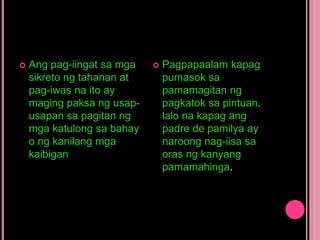  Ang pag-iingat sa mga
sikreto ng tahanan at
pag-iwas na ito ay
maging paksa ng usap-
usapan sa pagitan ng
mga katulong sa bahay
o ng kanilang mga
kaibigan
 Pagpapaalam kapag
pumasok sa
pamamagitan ng
pagkatok sa pintuan,
lalo na kapag ang
padre de pamilya ay
naroong nag-iisa sa
oras ng kanyang
pamamahinga.
 