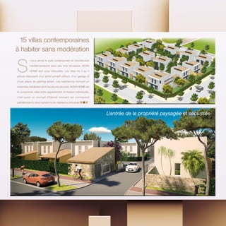 S
i vous aimez le style contemporain et l’architecture
méditerranéenne avec ses toits terrasses, NOVA
HOME doit vous interpeller. Les villas du 3 au 5
pièces disposent d’un jardin privatif clôturé, d’un garage et
d’une place de parking aérien. Les habitations forment un
ensemble résidentiel dont l’accès est sécurisé. NOVA HOME est
le compromis idéal entre appartement et maison individuelle,
c’est aussi un concept d’habitat innovant qui correspond
parfaitement à votre recherche de résidence principale
15 villas contemporaines
à habiter sans modération
L’entrée de la propriété paysagée et sécurisée
 