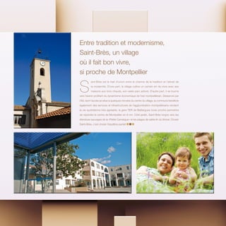 S
aint-Brès est le trait d’union entre le charme de la tradition et l’attrait de
la modernité. D’une part, le village cultive un certain art de vivre avec ses
maisons aux tons chauds, son vaste parc arboré. D’autre part, il se tourne
vers l’avenir profitant du dynamisme économique de l’est montpelliérain. Desservie par
l’A9, dont l’accès se situe à quelques minutes du centre du village, la commune bénéficie
également des services et infrastructures de l’agglomération montpelliéraine rendant
la vie quotidienne très agréable, la gare TER de Baillargues toute proche permettra
de rejoindre le centre de Montpellier en 8 mn. Côté jardin, Saint-Brès lorgne vers les
étendues sauvages de la «Petite Camargue» et les plages de sable fin du littoral. Choisir
Saint-Brès, c’est choisir l’équilibre parfait
Entre tradition et modernisme,
Saint-Brès, un village
où il fait bon vivre,
si proche de Montpellier
 