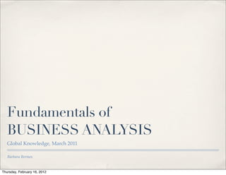 Fundamentals of
   BUSINESS ANALYSIS
   Global Knowledge, March 2011

   Barbara Bermes


Thursday, February 16, 2012
 
