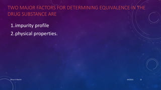 TWO MAJOR FACTORS FOR DETERMINING EQUIVALENCE IN THE
DRUG SUBSTANCE ARE
1.impurity profile
2.physical properties.
4/6/2022
Dhruvi A Machhi 10
 