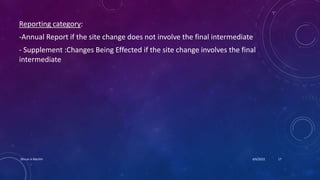 Reporting category:
-Annual Report if the site change does not involve the final intermediate
- Supplement :Changes Being Effected if the site change involves the final
intermediate
4/6/2022
Dhruvi A Machhi 17
 