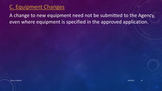 C. Equipment Changes
A change to new equipment need not be submitted to the Agency,
even where equipment is specified in the approved application.
4/6/2022
Dhruvi A Machhi 19
 
