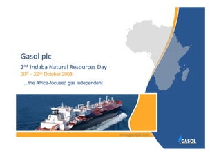 Gasol plc
2nd Indaba Natural Resources Day
20th – 22nd October 2008
… the Africa-focused gas independent
 
