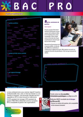 BAC L PRO
L L
L L L
Gestion-administration

éparation
lieux de pr
lycées publics

Nord
Aniche LP Pierre Joseph Laurent / Anzin LP Pierre Joseph Fontaine / Armentières
LP Ile de Flandre / Cambrai LP Louise de Bettignies / Condé Sur L’Escaut Lycée polyvalent du Lycée du Pays de Condé / Denain LP André Jurénil / Douai LP Rabelais /
Dunkerque LP Guy Debeyre / Fourmies LP Camille Claudel /Grande Synthe LP des
Plaines du Nord / Haubourdin LP Beaupré / Hazebrouck LP des Monts de Flandre /
La Bassée LP Boilly / Le Quesnoy Lycée polyvalent Eugène Thomas / Lille LP Francisco Ferrer / Lomme LP Sonia Delaunay /Loos EREA / Maubeuge Lycée polyvalent
André Lurçat / Roubaix LP Jean Moulin / Saint Amand les Eaux LP Ernest Couteaux
/ Saint André Lez Lille LP des Vertes Feuilles / Seclin LP des Hauts de Flandre /
Tourcoing LP Sévigné / Valenciennes LP du Hainaut / Villeneuve d’Ascq LP Dinah
Derycke / Wattrelos Lycée polyvalent Émile Zola
Pas de Calais
Aire-sur-la-Lys Lycée polyvalent Vauban / Arras Lycée polyvalent Guy Mollet /
Avion LP Pablo Picasso / Berck LP Jan Lavezzari / Berck EREA / Béthune LP André
Malraux / Bruay-la-Buissière Lycée polyvalent Carnot / Bully-les-Mines LP Léo
Lagrange / Calais LP Pierre de Coubertin / Hénin Beaumont LP Henri Senez / Lens
LP Maximilien de Robespierre / Noeux les mines Lycée polyvalent d’Artois / Oignies
LP Joliot Curie / Saint-Martin-les-Boulogne Lycée polyvalent Giraux Sannier /
Saint Omer LP Jacques Durand / Wingles LP Voltaire

S

ylvie, assistante de

gestion

lycées privés sous contrat

Nord
Armentières LP privé Institut Familial / Bailleul LP privé Sainte-Marie / Cambrai LP
privé Saint Luc La Sagesse / Denain LP privé des Forges / Douai Lycée privé Deforest
de Lewarde / Dunkerque Lycée privé Vauban / Jeumont Lycée privé Sainte-Bernadette / Lambersart LP privé Maria Goretti / Lille Lycée privé Saint-Jean-Baptiste de la
Salle / Lille Lycée privé Notre-Dame d’Annay / Loos Lycée privé Saint-Vincent de Paul
/ Maubeuge Lycée privé Notre-Dame du Tilleul / Roubaix LP privé Léonard de Vinci /
Roubaix LP privé Saint Martin / Somain LP privé Hélène Boucher /Tourcoing Lycée
industriel et commercial privé / Tourcoing Lycée privé Jehanne d’Arc / Tourcoing
Lycée privé Marie Noël / Valenciennes Lycée polyvalent privé la Sagesse
Pas de Calais
Arras Lycée privé Baudimont Saint-Charles / Étaples LP privé Saint-Joseph

par apprentissage

Nord
Aulnoy-Lez-Valenciennes CFA Grand Hainaut -TERTIA 3000
Cambrai CFA Grand Hainaut - site de Cambrai

vers quels métiers ?
A
 ssistant administratif (ou adjoint(e) / gestionnaire / employé(e),
Assistant (e) de gestion,
Assistant (e) ou secrétaire de direction,
A
 ssistant (e), secrétaire ou gestionnaire
commercial
A
 ssistant (e), secrétaire ou gestionnaire
du personnel

poursuites d’études
Le bac professionnel a pour premier objectif l’insertion
professionnelle mais, avec un très bon dossier ou une
mention à l’examen, une poursuite d’études est envisageable en BTS, le plus souvent en alternance.
BTS assistant de manager, BTS assistant de
gestion PME PMI à référentiel commun européen,
BTS comptabilité et gestion des organisations

ONISEP Nord-Pas de Calais
Crédit photos Onisep
Juillet 2013 - www.onisep.fr/lille

www.onisep.fr/lille

Prendre contact avec les conseillers
d’orientation-psychologues au collège ou au CIO.
Publication ONISEP consultable dans le kiosque
au CDI ou au CIO :
- Parcours Les métiers de la gestion, de la comptabilité
et des ressources humaines

 