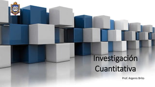 Investigación
Cuantitativa
Prof. Argenis Brito
 