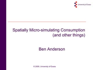 Spatially Micro-simulating Consumption (and other things) Ben Anderson 
