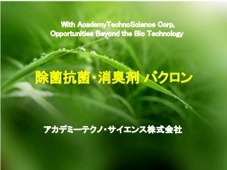With AcademyTechnoScience Corp,
Opportunities Beyond the Bio Technology
除菌抗菌・消臭剤 バクロン
アカデミーテクノ・サイエンス株式会社
 