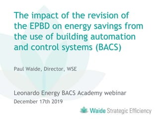 The impact of the revision of
the EPBD on energy savings from
the use of building automation
and control systems (BACS)
Paul Waide, Director, WSE
Leonardo Energy BACS Academy webinar
December 17th 2019
 